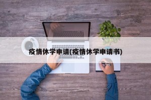 疫情休学申请(疫情休学申请书)
