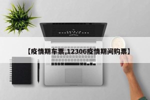 【疫情期车票,12306疫情期间购票】