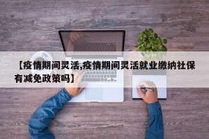 【疫情期间灵活,疫情期间灵活就业缴纳社保有减免政策吗】