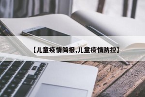 【儿童疫情简报,儿童疫情防控】