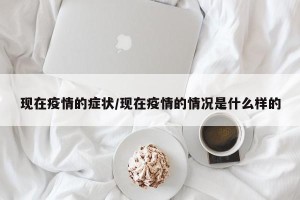 现在疫情的症状/现在疫情的情况是什么样的