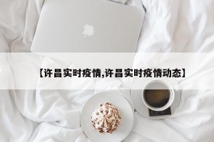 【许昌实时疫情,许昌实时疫情动态】