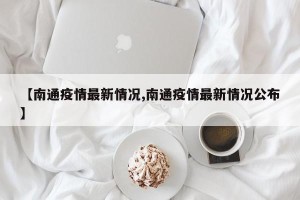 【南通疫情最新情况,南通疫情最新情况公布】