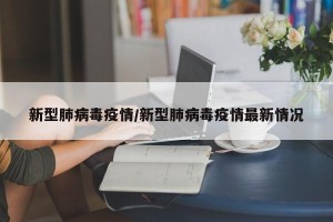 新型肺病毒疫情/新型肺病毒疫情最新情况