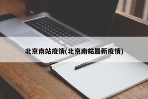 北京南站疫情(北京南站最新疫情)