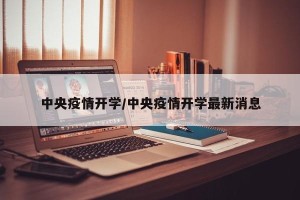 中央疫情开学/中央疫情开学最新消息