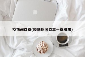 疫情间口罩(疫情期间口罩一罩难求)