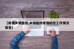 【疫情乡镇医院,乡镇医院疫情防控工作情况报告】
