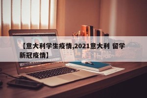 【意大利学生疫情,2021意大利 留学 新冠疫情】