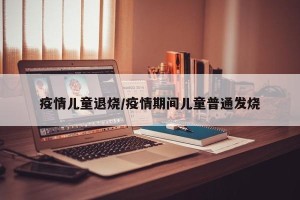 疫情儿童退烧/疫情期间儿童普通发烧