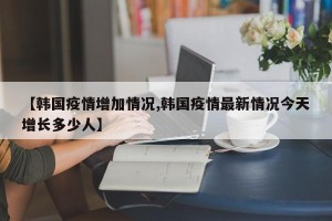 【韩国疫情增加情况,韩国疫情最新情况今天增长多少人】