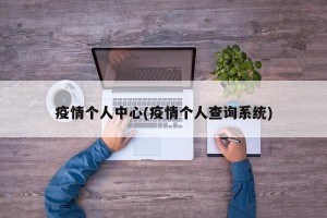 疫情个人中心(疫情个人查询系统)