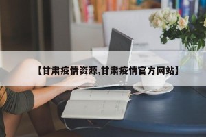 【甘肃疫情资源,甘肃疫情官方网站】