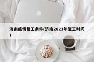 济南疫情复工条件(济南2021年复工时间)