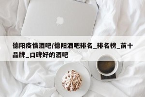 德阳疫情酒吧/德阳酒吧排名_排名榜_前十品牌_口碑好的酒吧