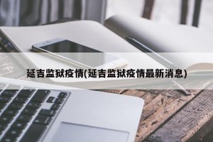 延吉监狱疫情(延吉监狱疫情最新消息)