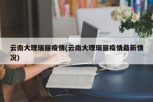 云南大理瑞丽疫情(云南大理瑞丽疫情最新情况)