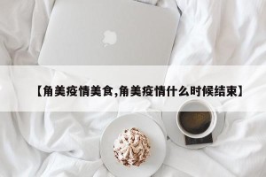 【角美疫情美食,角美疫情什么时候结束】