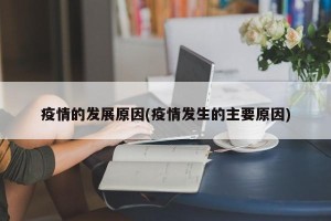 疫情的发展原因(疫情发生的主要原因)
