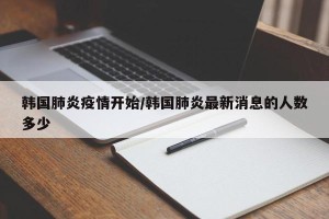 韩国肺炎疫情开始/韩国肺炎最新消息的人数多少