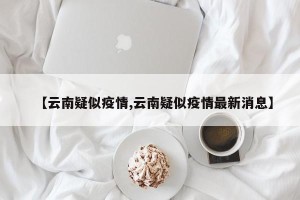 【云南疑似疫情,云南疑似疫情最新消息】