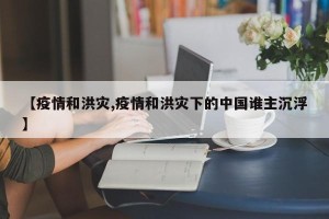 【疫情和洪灾,疫情和洪灾下的中国谁主沉浮】