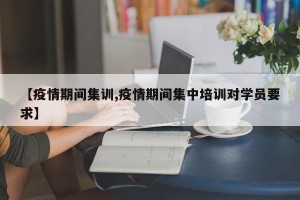 【疫情期间集训,疫情期间集中培训对学员要求】