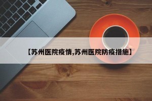 【苏州医院疫情,苏州医院防疫措施】