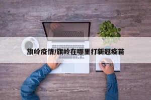 旗岭疫情/旗岭在哪里打新冠疫苗