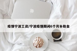 疫情宁波工资/宁波疫情期间6个月补助金