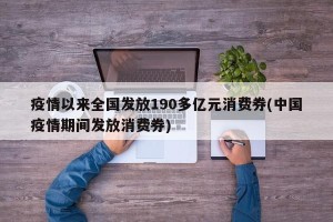 疫情以来全国发放190多亿元消费券(中国疫情期间发放消费券)