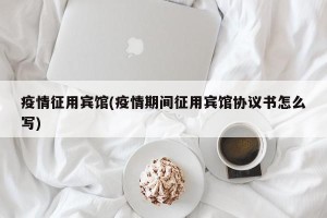 疫情征用宾馆(疫情期间征用宾馆协议书怎么写)