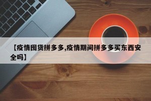 【疫情囤货拼多多,疫情期间拼多多买东西安全吗】