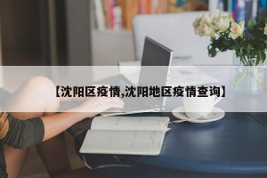 【沈阳区疫情,沈阳地区疫情查询】