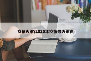 疫情火歌/2020年疫情最火歌曲