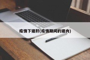 疫情下猪肝(疫情期间的猪肉)