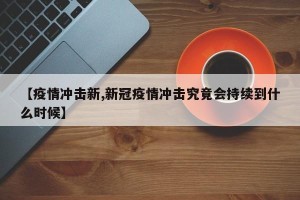 【疫情冲击新,新冠疫情冲击究竟会持续到什么时候】