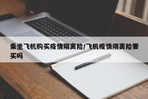 乘坐飞机购买疫情隔离险/飞机疫情隔离险要买吗