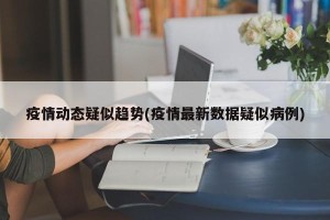 疫情动态疑似趋势(疫情最新数据疑似病例)