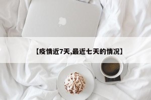 【疫情近7天,最近七天的情况】