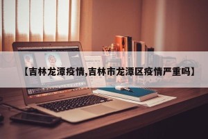 【吉林龙潭疫情,吉林市龙潭区疫情严重吗】