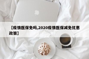 【疫情医保免吗,2020疫情医保减免优惠政策】