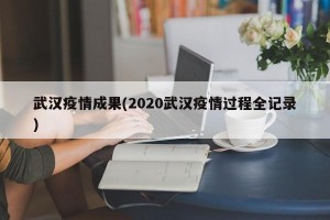 武汉疫情成果(2020武汉疫情过程全记录)