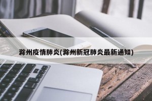 滁州疫情肺炎(滁州新冠肺炎最新通知)