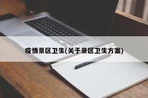 疫情景区卫生(关于景区卫生方案)