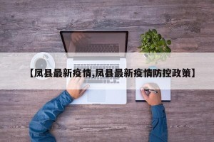 【凤县最新疫情,凤县最新疫情防控政策】