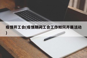 疫情开工会(疫情期间工会工作如何开展活动)