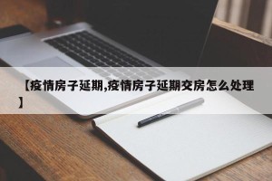 【疫情房子延期,疫情房子延期交房怎么处理】