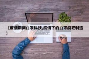 【疫情期间口罩科技,疫情下的口罩疯狂制造】