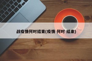 战疫情何时结束(疫情 何时 结束)